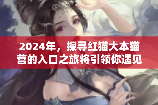 2024年，探尋紅貓大本貓營的入口之旅將引領你遇見何處？