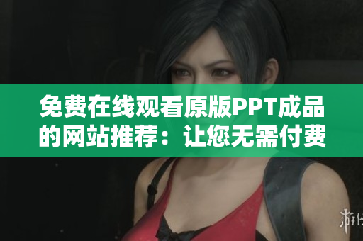 免費(fèi)在線觀看原版PPT成品的網(wǎng)站推薦：讓您無(wú)需付費(fèi)即可輕松瀏覽！