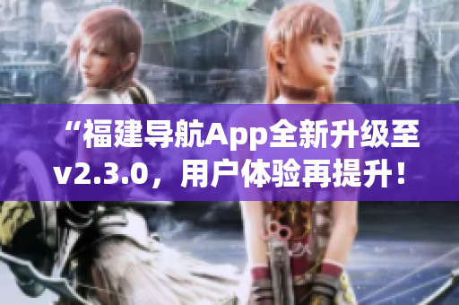 “福建導(dǎo)航App全新升級(jí)至v2.3.0，用戶體驗(yàn)再提升！”