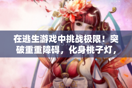 在逃生游戲中挑戰(zhàn)極限！突破重重障礙，化身桃子燈，驚險避開花式絆腳石