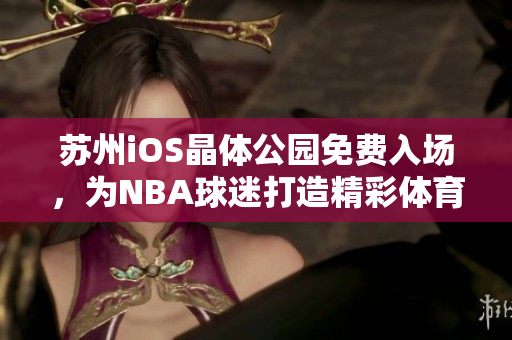 蘇州iOS晶體公園免費(fèi)入場，為NBA球迷打造精彩體育體驗(yàn)