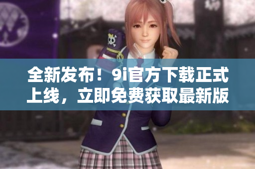 全新發(fā)布！9i官方下載正式上線，立即免費獲取最新版本