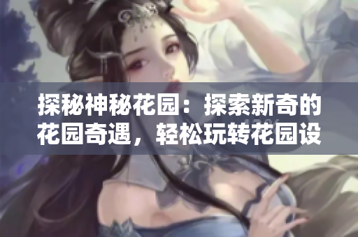 探秘神秘花園：探索新奇的花園奇遇，輕松玩轉(zhuǎn)花園設(shè)計(jì)，打造屬于你的夢(mèng)幻花園。