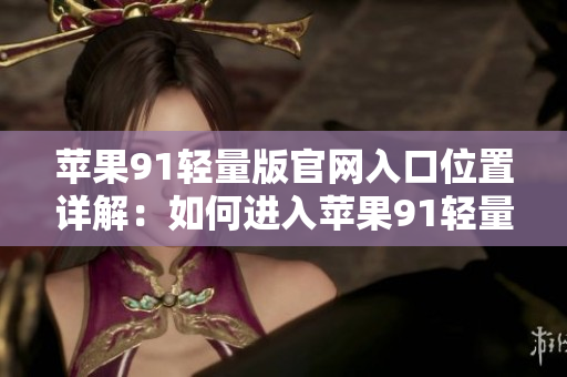 蘋果91輕量版官網(wǎng)入口位置詳解：如何進(jìn)入蘋果91輕量版官網(wǎng)？