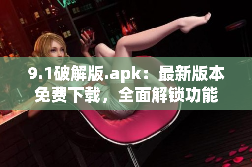 9.1破解版.apk：最新版本免費(fèi)下載，全面解鎖功能