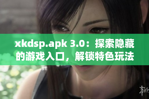 xkdsp.apk 3.0：探索隱藏的游戲入口，解鎖特色玩法