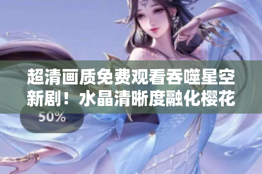 超清畫質(zhì)免費觀看吞噬星空新??！水晶清晰度融化櫻花影視全集，精彩不容錯過