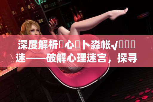 深度解析乀心髏卜淼帳√孞乸孞迷——破解心理迷宮，探尋內(nèi)心密碼