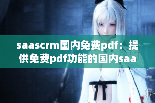saascrm國內(nèi)免費(fèi)pdf：提供免費(fèi)pdf功能的國內(nèi)saascrm服務(wù)