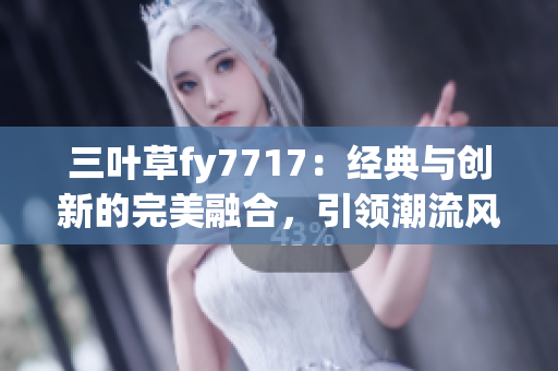 三葉草fy7717：經(jīng)典與創(chuàng)新的完美融合，引領(lǐng)潮流風(fēng)向標(biāo)