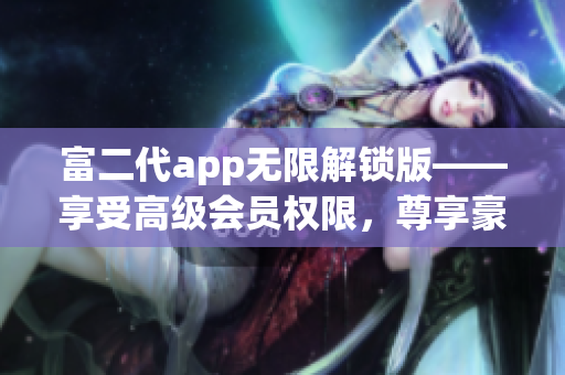 富二代app無限解鎖版——享受高級會員權(quán)限，尊享豪華特權(quán)