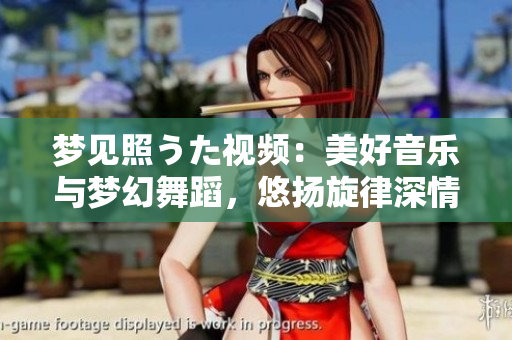 夢(mèng)見照うた視頻：美好音樂與夢(mèng)幻舞蹈，悠揚(yáng)旋律深情綻放