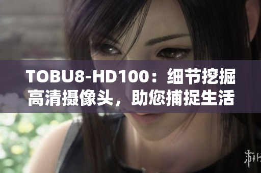 TOBU8-HD100：細(xì)節(jié)挖掘高清攝像頭，助您捕捉生活點(diǎn)點(diǎn)滴滴
