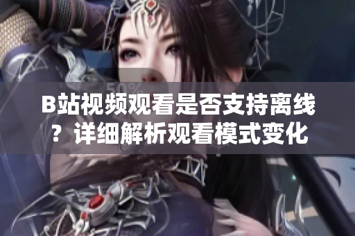 B站視頻觀看是否支持離線？詳細(xì)解析觀看模式變化