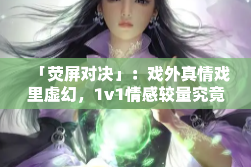 「熒屏對(duì)決」：戲外真情戲里虛幻，1v1情感較量究竟誰勝誰負(fù)？