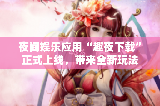 夜間娛樂應用“趣夜下載”正式上線，帶來全新玩法