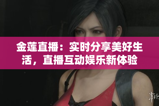 金蓮直播：實(shí)時(shí)分享美好生活，直播互動(dòng)娛樂新體驗(yàn)