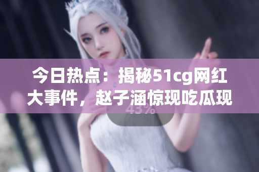 今日熱點(diǎn)：揭秘51cg網(wǎng)紅大事件，趙子涵驚現(xiàn)吃瓜現(xiàn)場，引起熱議