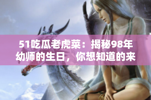 51吃瓜老虎菜：揭秘98年幼師的生日，你想知道的來了!