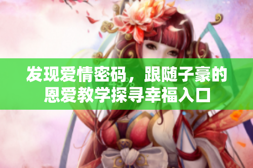 發(fā)現(xiàn)愛(ài)情密碼，跟隨子豪的恩愛(ài)教學(xué)探尋幸福入口