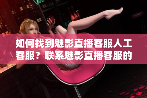 如何找到魅影直播客服人工客服？聯(lián)系魅影直播客服的方法介紹
