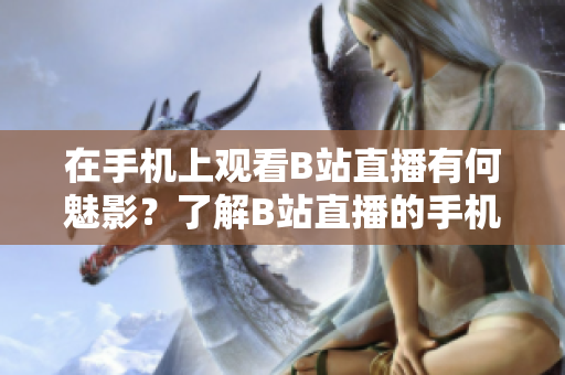在手機(jī)上觀看B站直播有何魅影？了解B站直播的手機(jī)觀看方法