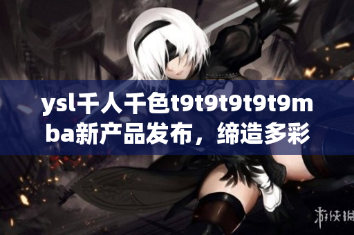ysl千人千色t9t9t9t9t9mba新產(chǎn)品發(fā)布，締造多彩美妝革命