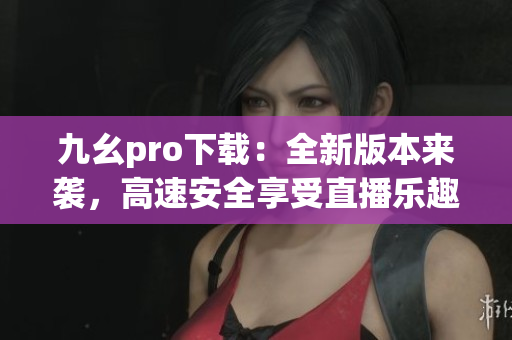 九幺pro下載：全新版本來襲，高速安全享受直播樂趣