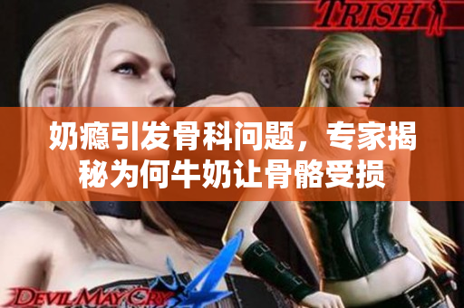 奶癮引發(fā)骨科問題，專家揭秘為何牛奶讓骨骼受損