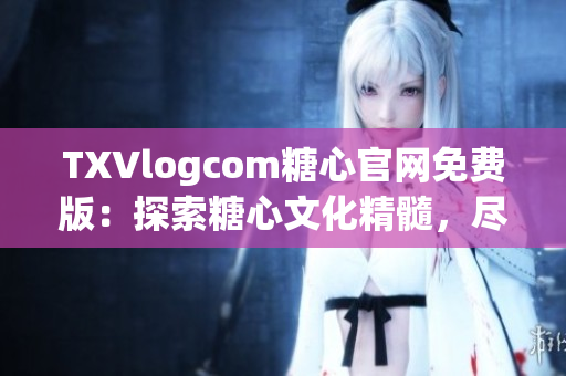 TXVlogcom糖心官網(wǎng)免費(fèi)版：探索糖心文化精髓，盡享免費(fèi)創(chuàng)作樂趣