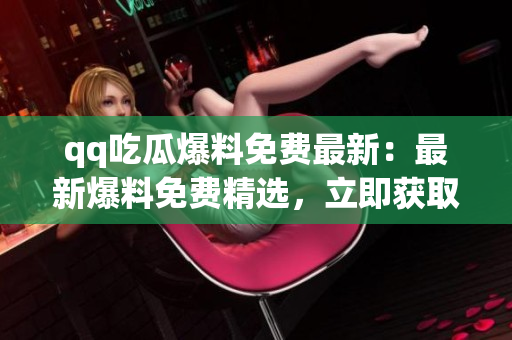 qq吃瓜爆料免費最新：最新爆料免費精選，立即獲取最新熱門八卦！