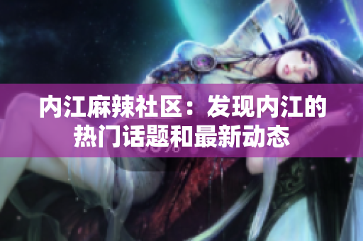 內(nèi)江麻辣社區(qū)：發(fā)現(xiàn)內(nèi)江的熱門話題和最新動態(tài)