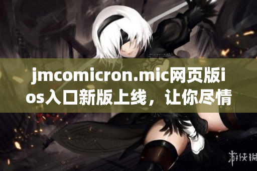jmcomicron.mic網(wǎng)頁版ios入口新版上線，讓你盡情暢享精彩漫畫內(nèi)容