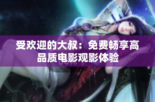 受歡迎的大叔：免費(fèi)暢享高品質(zhì)電影觀影體驗(yàn)