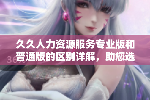 久久人力資源服務(wù)專(zhuān)業(yè)版和普通版的區(qū)別詳解，助您選擇更適合的人力資源管理方案