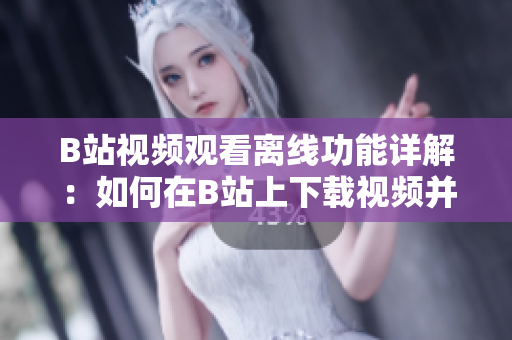B站視頻觀看離線功能詳解：如何在B站上下載視頻并離線觀看？
