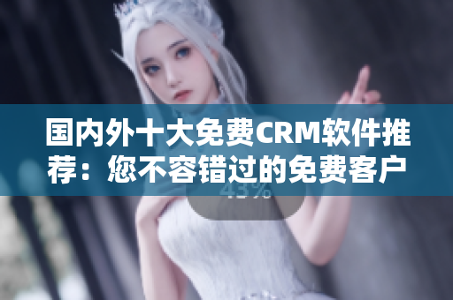 國(guó)內(nèi)外十大免費(fèi)CRM軟件推薦：您不容錯(cuò)過(guò)的免費(fèi)客戶(hù)關(guān)系管理利器