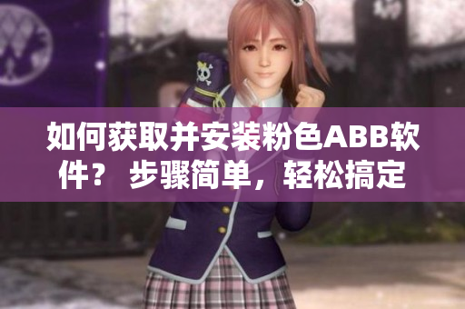 如何獲取并安裝粉色ABB軟件？ 步驟簡單，輕松搞定！