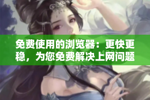 免費(fèi)使用的瀏覽器：更快更穩(wěn)，為您免費(fèi)解決上網(wǎng)問題