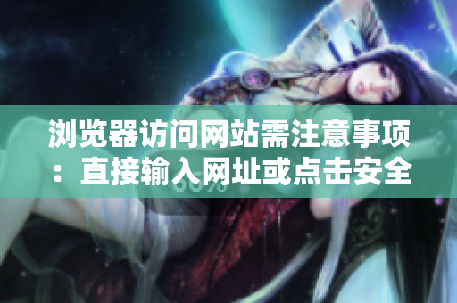 瀏覽器訪問網(wǎng)站需注意事項(xiàng)：直接輸入網(wǎng)址或點(diǎn)擊安全鏈接，避免誤點(diǎn)釣魚網(wǎng)站。