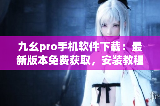 九幺pro手機(jī)軟件下載：最新版本免費(fèi)獲取，安裝教程詳解