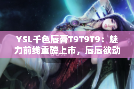 YSL千色唇膏T9T9T9：魅力前線重磅上市，唇唇欲動(dòng)的絕美誘惑！