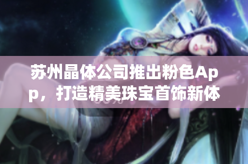 蘇州晶體公司推出粉色App，打造精美珠寶首飾新體驗
