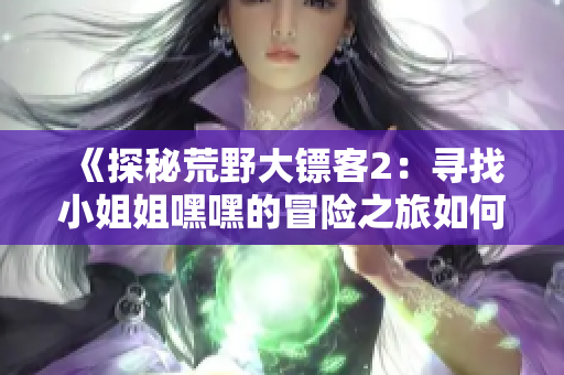 《探秘荒野大鏢客2：尋找小姐姐嘿嘿的冒險之旅如何展開》