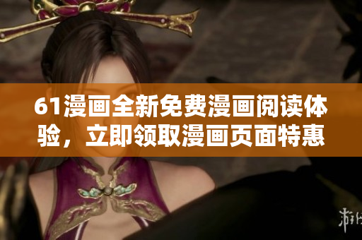 61漫畫全新免費(fèi)漫畫閱讀體驗(yàn)，立即領(lǐng)取漫畫頁面特惠福利