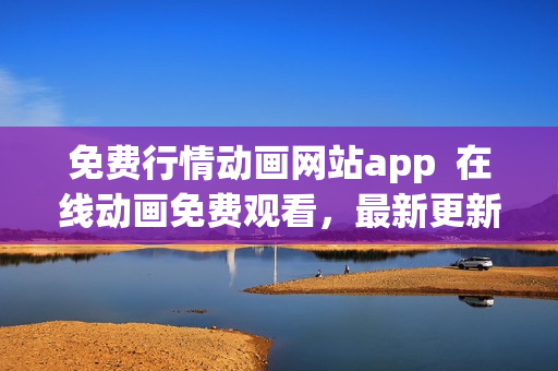 免費(fèi)行情動(dòng)畫網(wǎng)站app  在線動(dòng)畫免費(fèi)觀看，最新更新、高清畫質(zhì)等你來體驗(yàn)