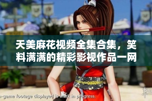 天美麻花視頻全集合集，笑料滿滿的精彩影視作品一網(wǎng)打盡