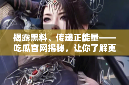 揭露黑料、傳遞正能量——吃瓜官網(wǎng)揭秘，讓你了解更多!