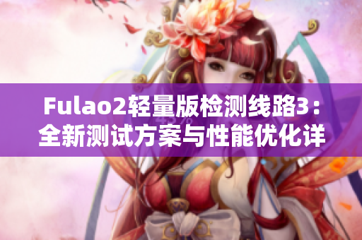 Fulao2輕量版檢測線路3：全新測試方案與性能優(yōu)化詳解