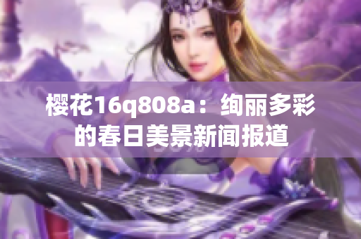 櫻花16q808a：絢麗多彩的春日美景新聞報道
